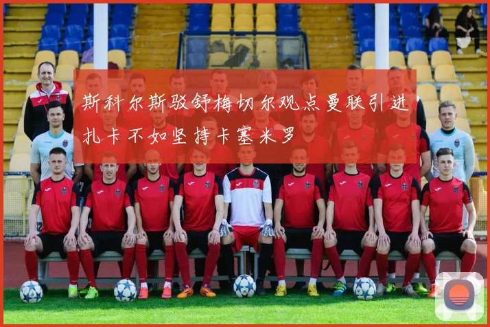 斯科尔斯驳舒梅切尔观点曼联引进扎卡不如坚持卡塞米罗