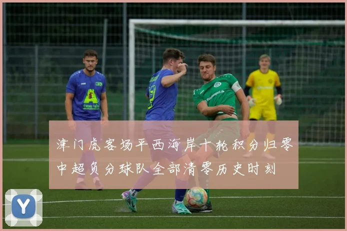 津门虎客场平西海岸十轮积分归零中超负分球队全部清零历史时刻