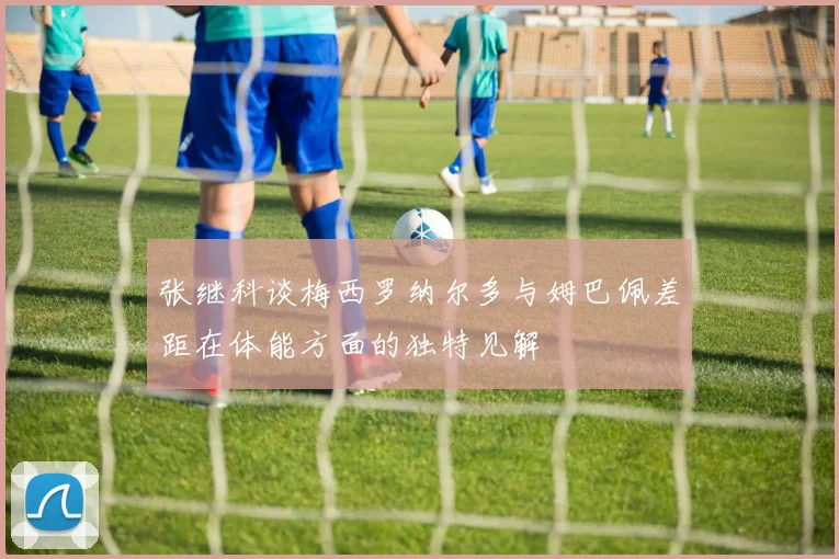张继科谈梅西罗纳尔多与姆巴佩差距在体能方面的独特见解