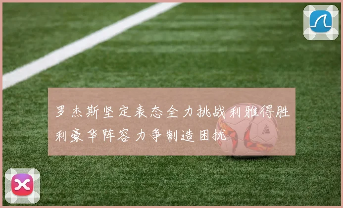 罗杰斯坚定表态全力挑战利雅得胜利豪华阵容力争制造困扰