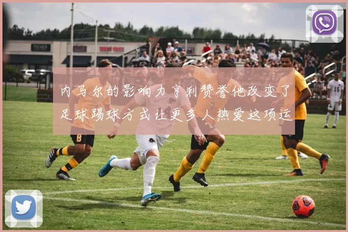 内马尔的影响力亨利赞誉他改变了足球踢球方式让更多人热爱这项运动