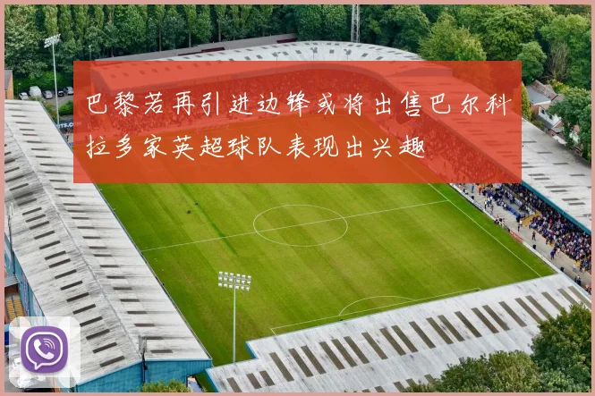 巴黎若再引进边锋或将出售巴尔科拉多家英超球队表现出兴趣