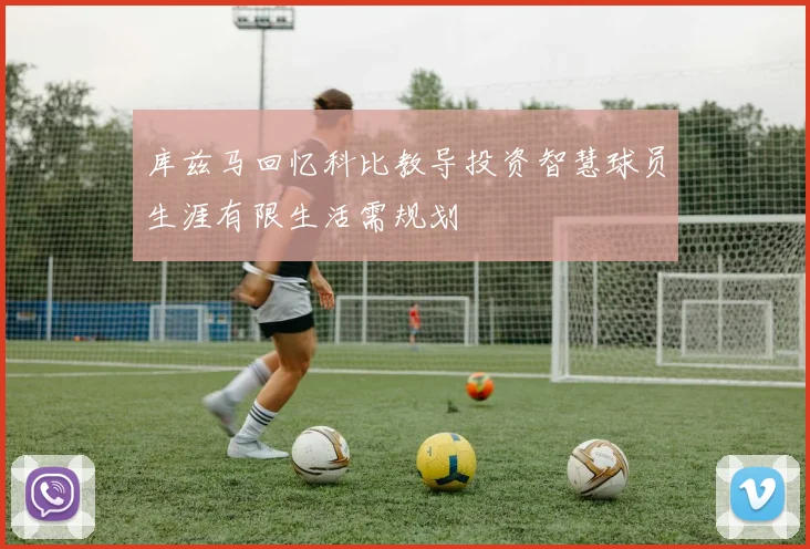 库兹马回忆科比教导投资智慧球员生涯有限生活需规划