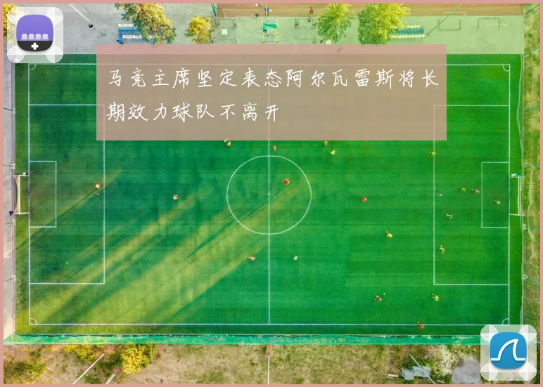 马竞主席坚定表态阿尔瓦雷斯将长期效力球队不离开