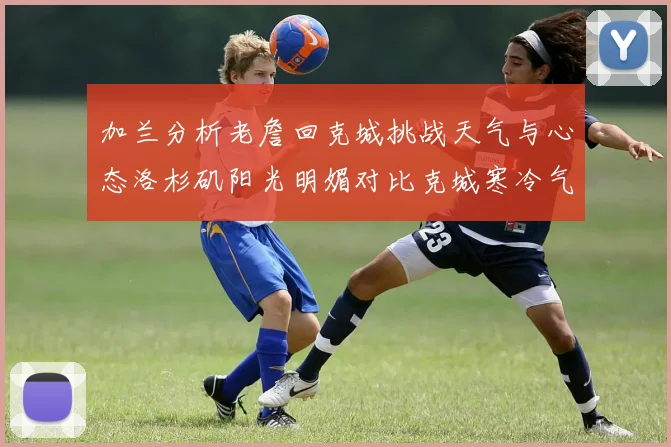 加兰分析老詹回克城挑战天气与心态洛杉矶阳光明媚对比克城寒冷气候