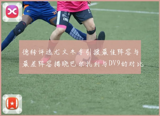 德转评选尤文冬季引援最佳阵容与最差阵容揭晓巴尔扎利与DV9的对比分析