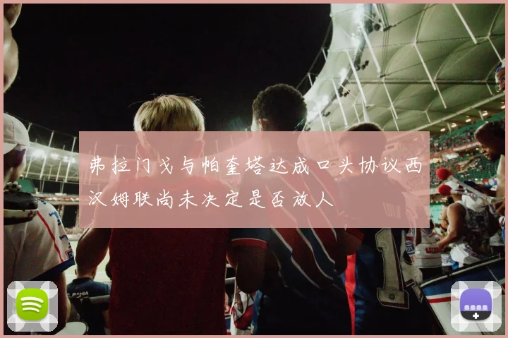 弗拉门戈与帕奎塔达成口头协议西汉姆联尚未决定是否放人