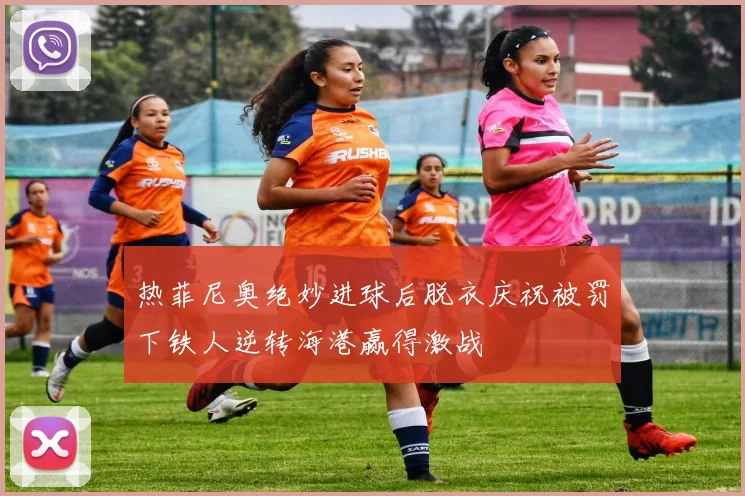 热菲尼奥绝妙进球后脱衣庆祝被罚下铁人逆转海港赢得激战