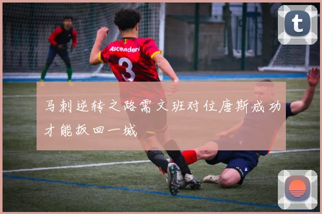 马刺逆转之路需文班对位唐斯成功才能扳回一城