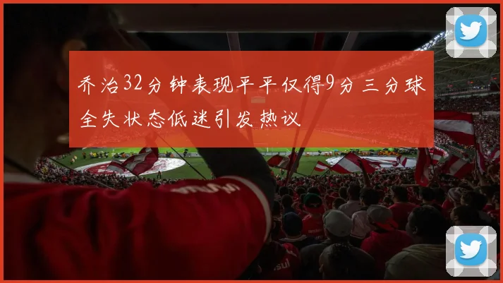 乔治32分钟表现平平仅得9分三分球全失状态低迷引发热议