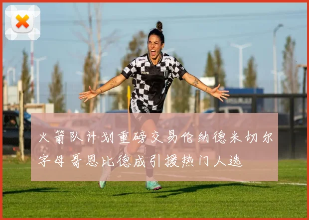 火箭队计划重磅交易伦纳德米切尔字母哥恩比德成引援热门人选