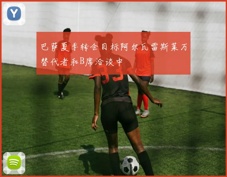 巴萨夏季转会目标阿尔瓦雷斯莱万替代者和B席洽谈中