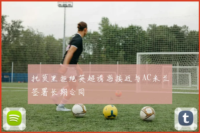 托莫里拒绝英超诱惑接近与AC米兰签署长期合同