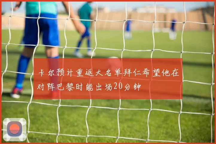卡尔预计重返大名单拜仁希望他在对阵巴黎时能出场20分钟