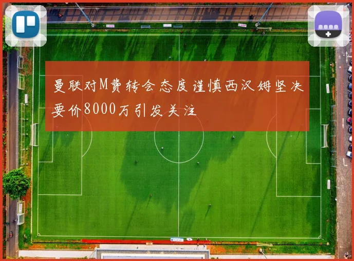 曼联对M费转会态度谨慎西汉姆坚决要价8000万引发关注